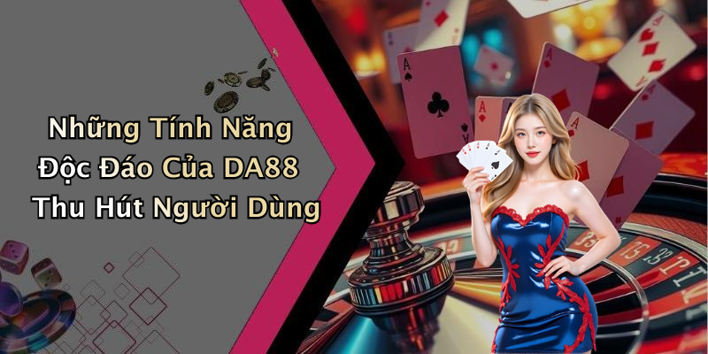 Những Tính Năng Độc Đáo Của DA88 Thu Hút Người Dùng