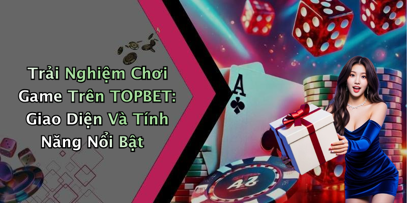 Trải Nghiệm Chơi Game Trên TOPBET: Giao Diện Và Tính Năng Nổi Bật